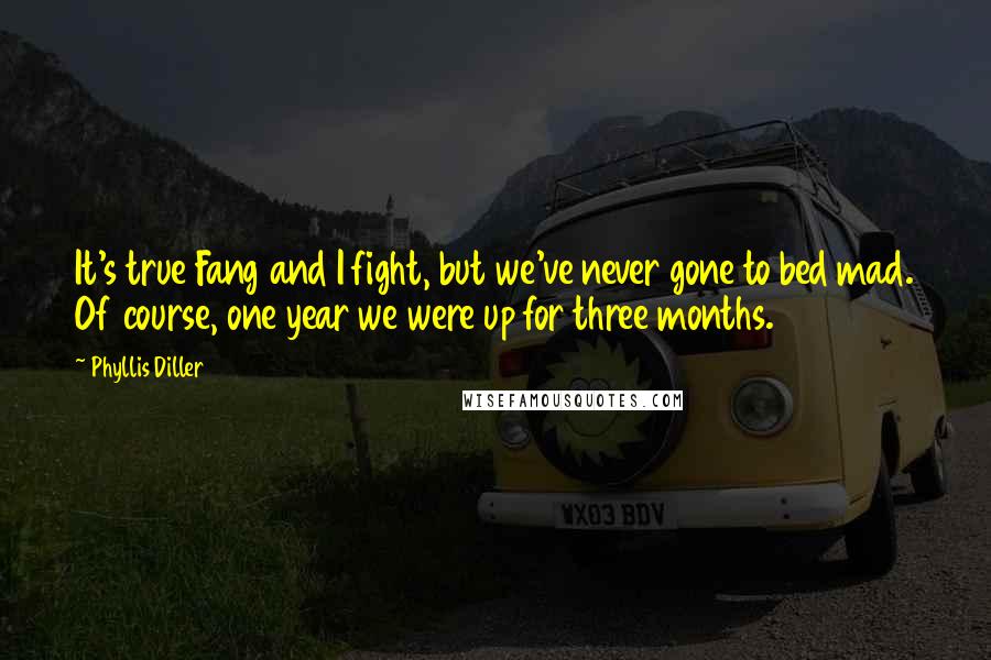 Phyllis Diller Quotes: It's true Fang and I fight, but we've never gone to bed mad. Of course, one year we were up for three months.