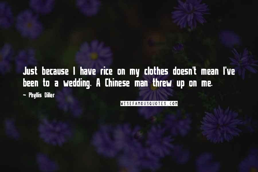 Phyllis Diller Quotes: Just because I have rice on my clothes doesn't mean I've been to a wedding. A Chinese man threw up on me.