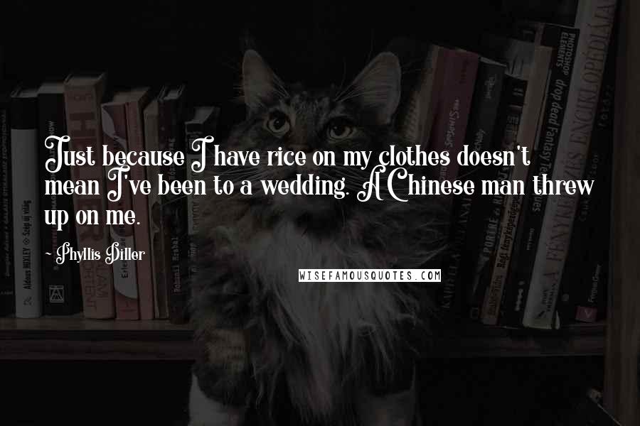 Phyllis Diller Quotes: Just because I have rice on my clothes doesn't mean I've been to a wedding. A Chinese man threw up on me.