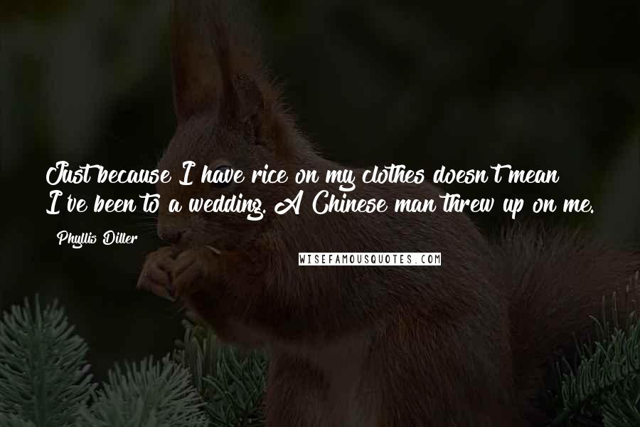 Phyllis Diller Quotes: Just because I have rice on my clothes doesn't mean I've been to a wedding. A Chinese man threw up on me.