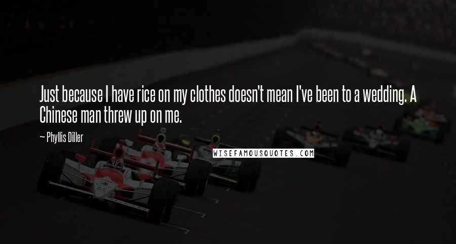 Phyllis Diller Quotes: Just because I have rice on my clothes doesn't mean I've been to a wedding. A Chinese man threw up on me.