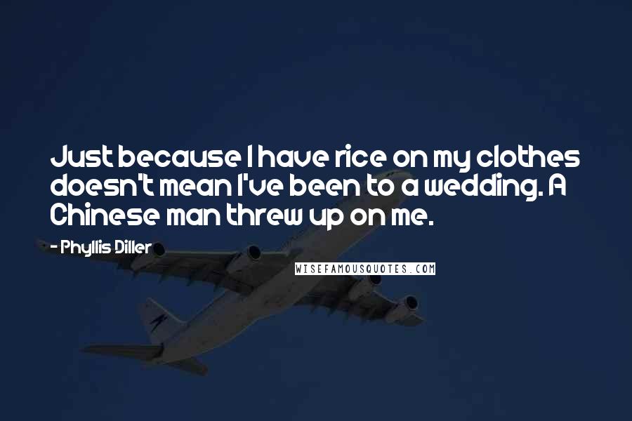 Phyllis Diller Quotes: Just because I have rice on my clothes doesn't mean I've been to a wedding. A Chinese man threw up on me.