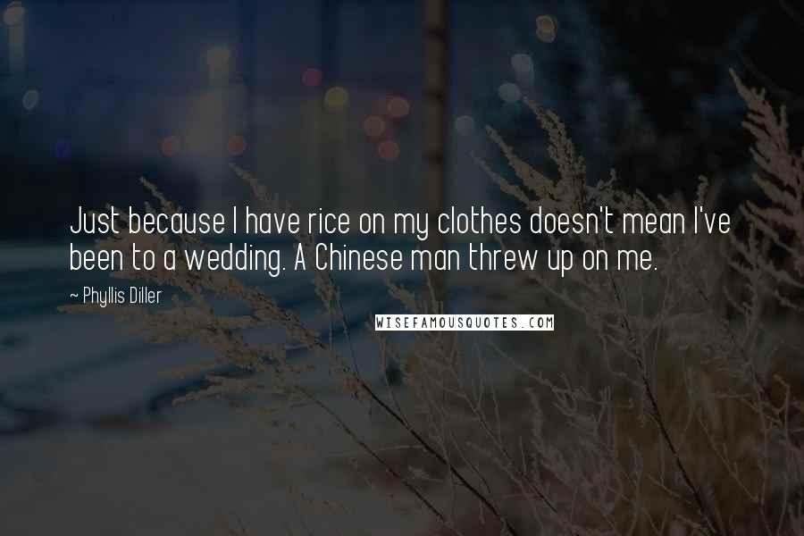 Phyllis Diller Quotes: Just because I have rice on my clothes doesn't mean I've been to a wedding. A Chinese man threw up on me.