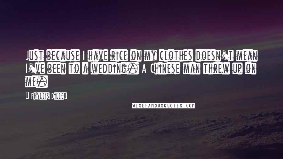 Phyllis Diller Quotes: Just because I have rice on my clothes doesn't mean I've been to a wedding. A Chinese man threw up on me.