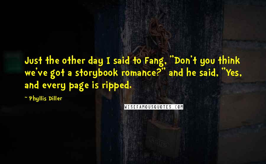 Phyllis Diller Quotes: Just the other day I said to Fang, "Don't you think we've got a storybook romance?" and he said, "Yes, and every page is ripped.
