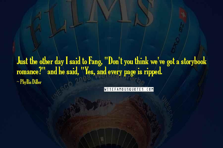Phyllis Diller Quotes: Just the other day I said to Fang, "Don't you think we've got a storybook romance?" and he said, "Yes, and every page is ripped.