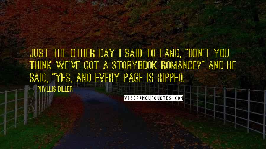 Phyllis Diller Quotes: Just the other day I said to Fang, "Don't you think we've got a storybook romance?" and he said, "Yes, and every page is ripped.