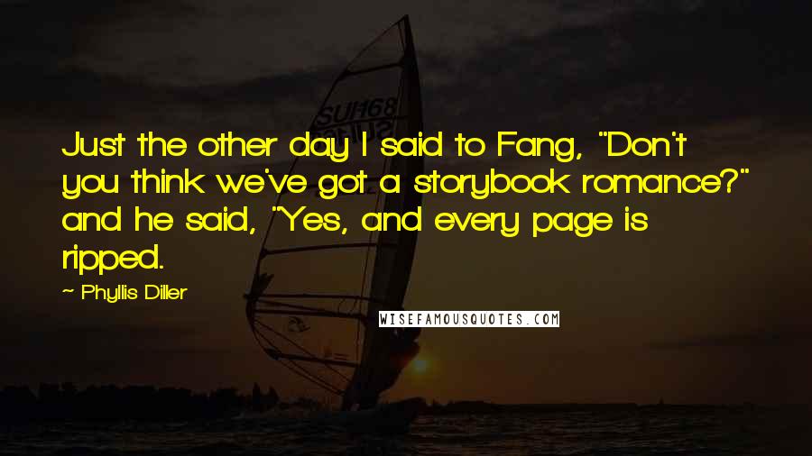 Phyllis Diller Quotes: Just the other day I said to Fang, "Don't you think we've got a storybook romance?" and he said, "Yes, and every page is ripped.
