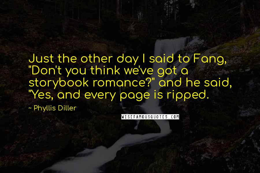 Phyllis Diller Quotes: Just the other day I said to Fang, "Don't you think we've got a storybook romance?" and he said, "Yes, and every page is ripped.