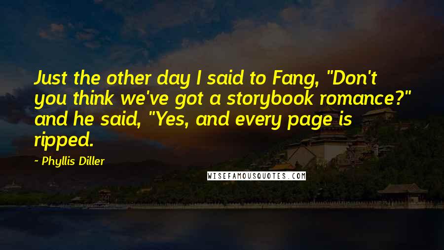 Phyllis Diller Quotes: Just the other day I said to Fang, "Don't you think we've got a storybook romance?" and he said, "Yes, and every page is ripped.