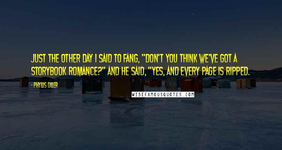 Phyllis Diller Quotes: Just the other day I said to Fang, "Don't you think we've got a storybook romance?" and he said, "Yes, and every page is ripped.
