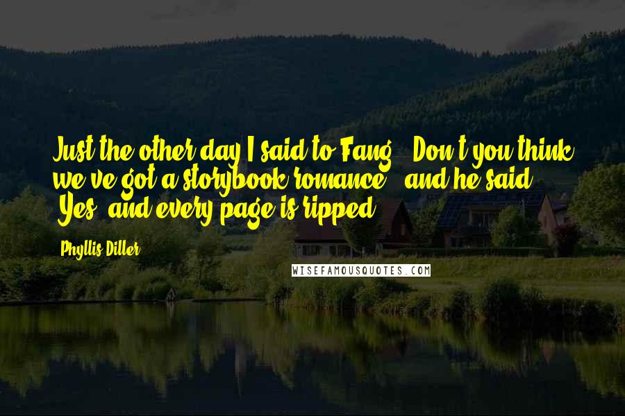 Phyllis Diller Quotes: Just the other day I said to Fang, "Don't you think we've got a storybook romance?" and he said, "Yes, and every page is ripped.