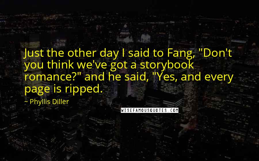 Phyllis Diller Quotes: Just the other day I said to Fang, "Don't you think we've got a storybook romance?" and he said, "Yes, and every page is ripped.