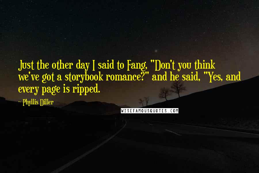 Phyllis Diller Quotes: Just the other day I said to Fang, "Don't you think we've got a storybook romance?" and he said, "Yes, and every page is ripped.