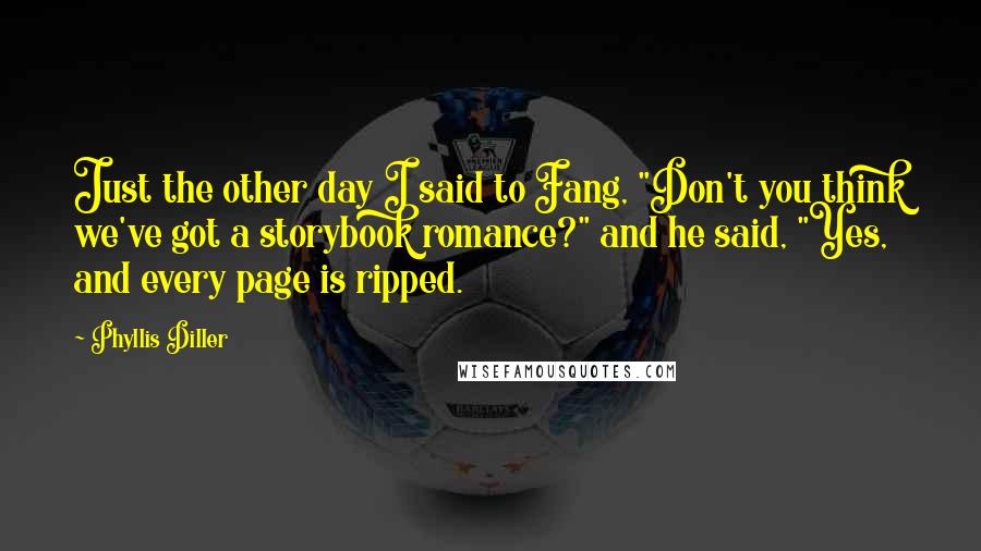 Phyllis Diller Quotes: Just the other day I said to Fang, "Don't you think we've got a storybook romance?" and he said, "Yes, and every page is ripped.