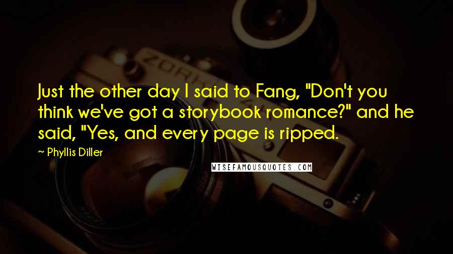 Phyllis Diller Quotes: Just the other day I said to Fang, "Don't you think we've got a storybook romance?" and he said, "Yes, and every page is ripped.