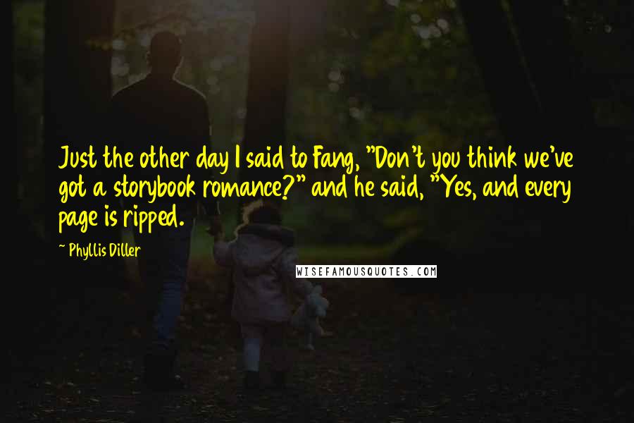 Phyllis Diller Quotes: Just the other day I said to Fang, "Don't you think we've got a storybook romance?" and he said, "Yes, and every page is ripped.