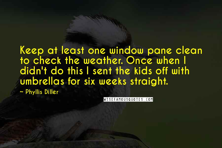 Phyllis Diller Quotes: Keep at least one window pane clean to check the weather. Once when I didn't do this I sent the kids off with umbrellas for six weeks straight.