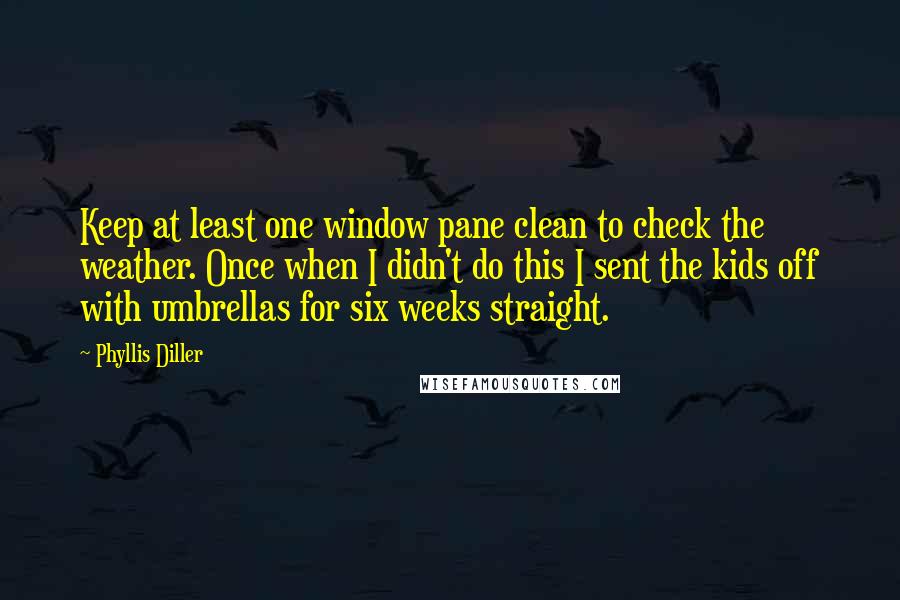 Phyllis Diller Quotes: Keep at least one window pane clean to check the weather. Once when I didn't do this I sent the kids off with umbrellas for six weeks straight.