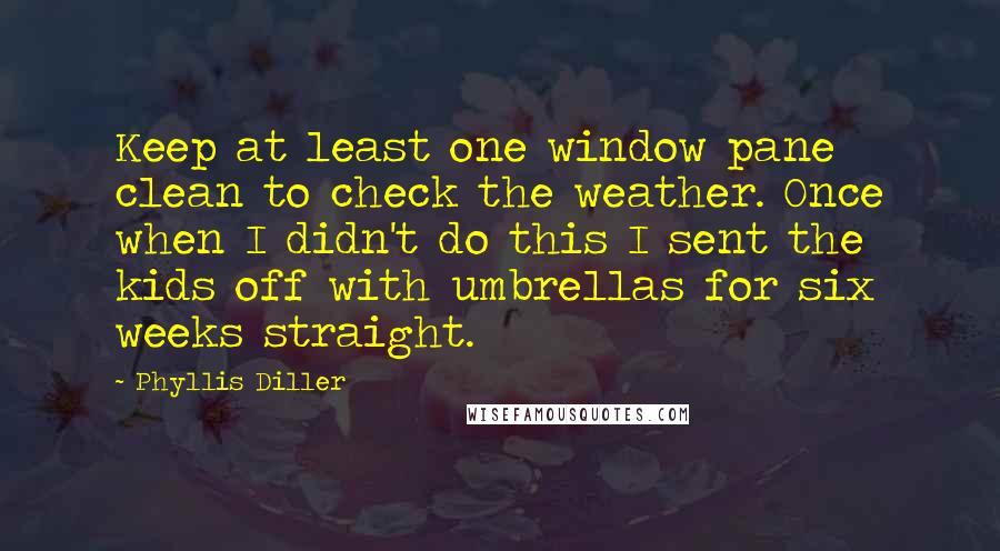 Phyllis Diller Quotes: Keep at least one window pane clean to check the weather. Once when I didn't do this I sent the kids off with umbrellas for six weeks straight.