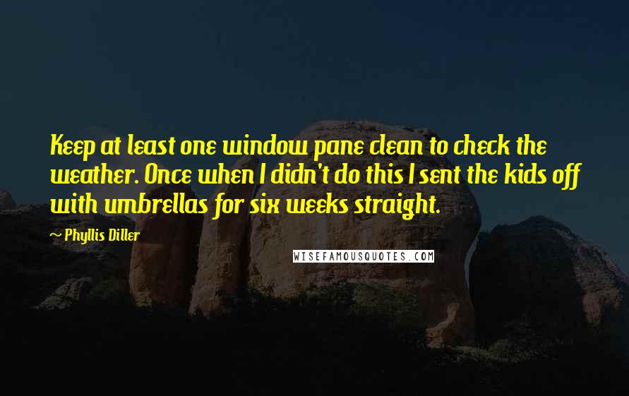 Phyllis Diller Quotes: Keep at least one window pane clean to check the weather. Once when I didn't do this I sent the kids off with umbrellas for six weeks straight.