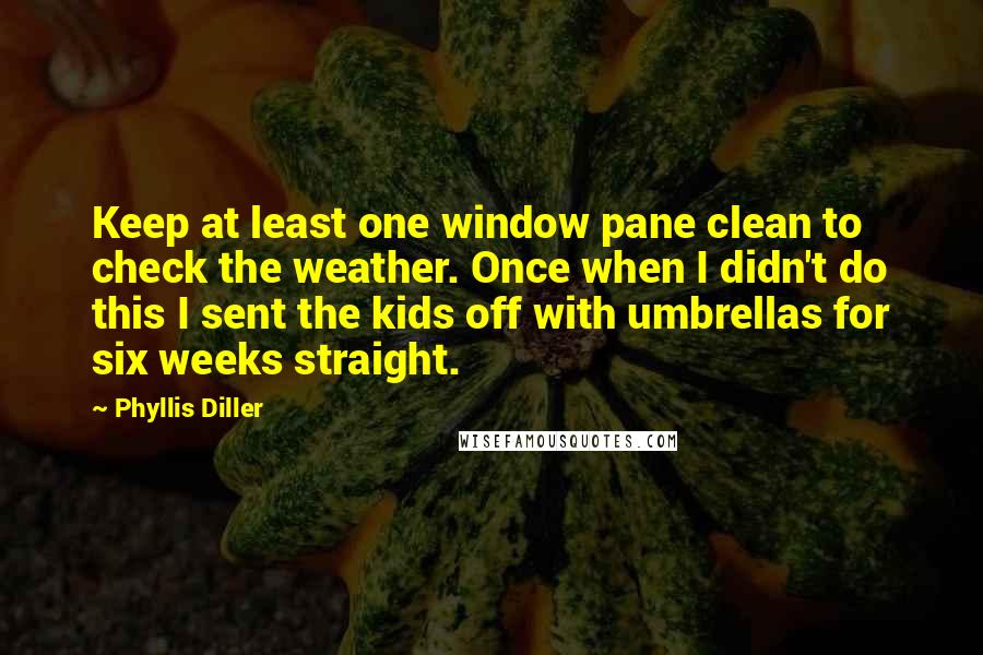 Phyllis Diller Quotes: Keep at least one window pane clean to check the weather. Once when I didn't do this I sent the kids off with umbrellas for six weeks straight.