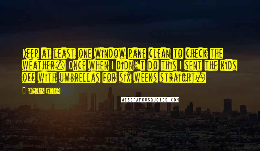 Phyllis Diller Quotes: Keep at least one window pane clean to check the weather. Once when I didn't do this I sent the kids off with umbrellas for six weeks straight.