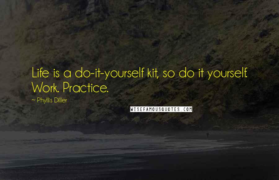 Phyllis Diller Quotes: Life is a do-it-yourself kit, so do it yourself. Work. Practice.