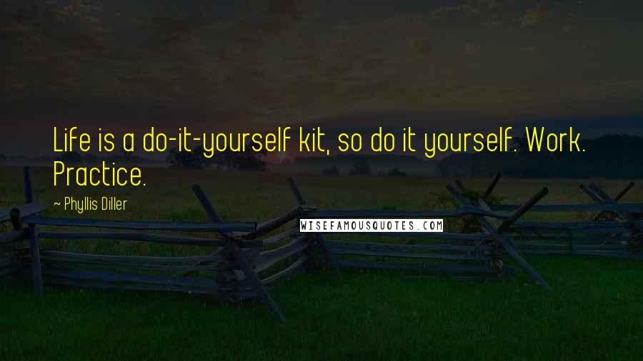Phyllis Diller Quotes: Life is a do-it-yourself kit, so do it yourself. Work. Practice.