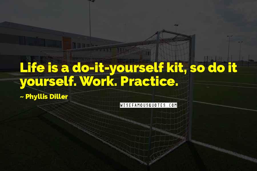 Phyllis Diller Quotes: Life is a do-it-yourself kit, so do it yourself. Work. Practice.
