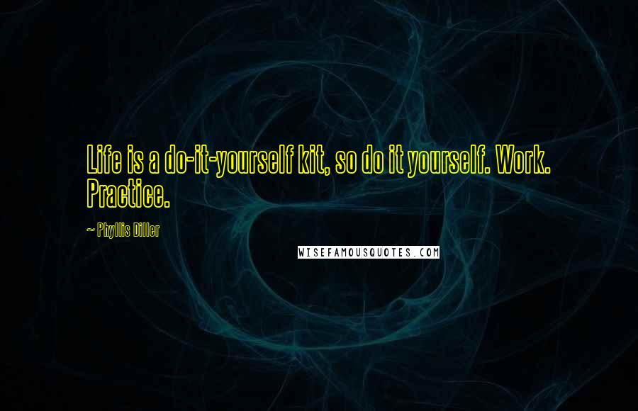 Phyllis Diller Quotes: Life is a do-it-yourself kit, so do it yourself. Work. Practice.