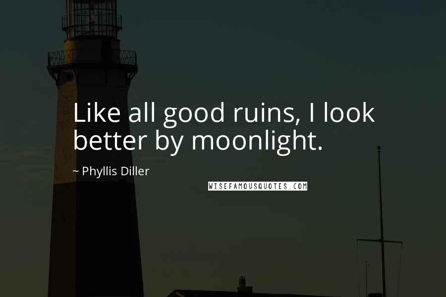 Phyllis Diller Quotes: Like all good ruins, I look better by moonlight.