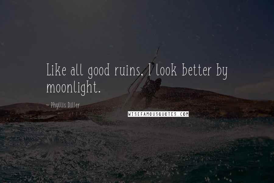 Phyllis Diller Quotes: Like all good ruins, I look better by moonlight.