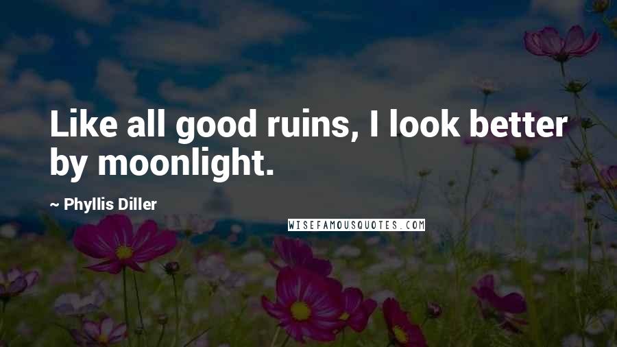 Phyllis Diller Quotes: Like all good ruins, I look better by moonlight.