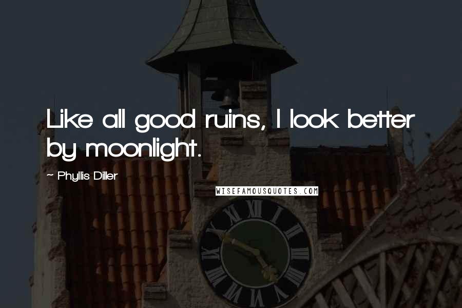 Phyllis Diller Quotes: Like all good ruins, I look better by moonlight.