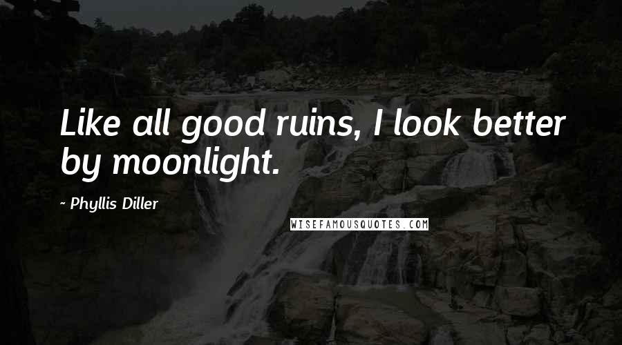 Phyllis Diller Quotes: Like all good ruins, I look better by moonlight.