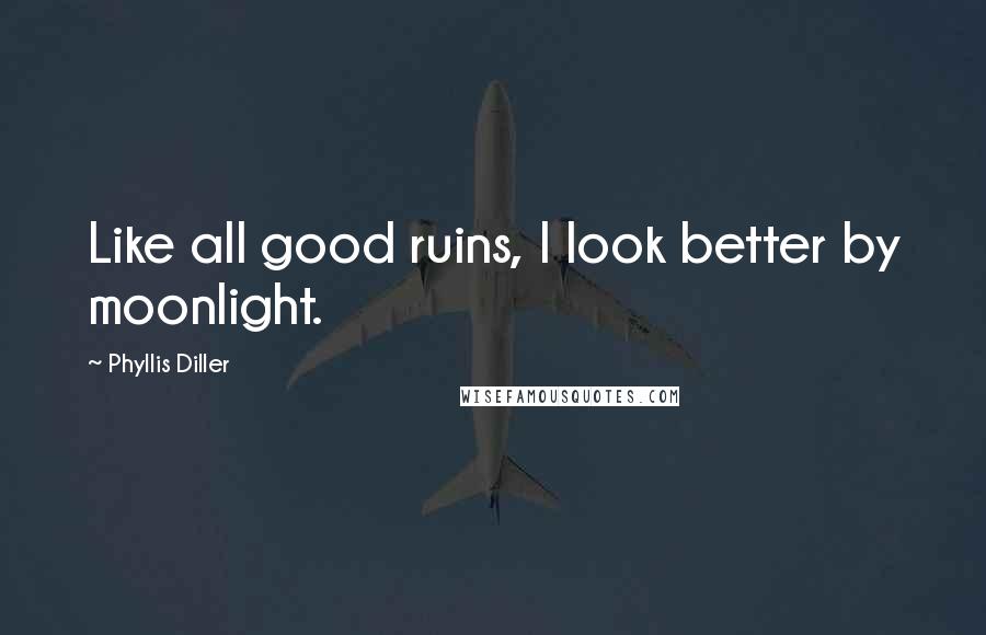 Phyllis Diller Quotes: Like all good ruins, I look better by moonlight.