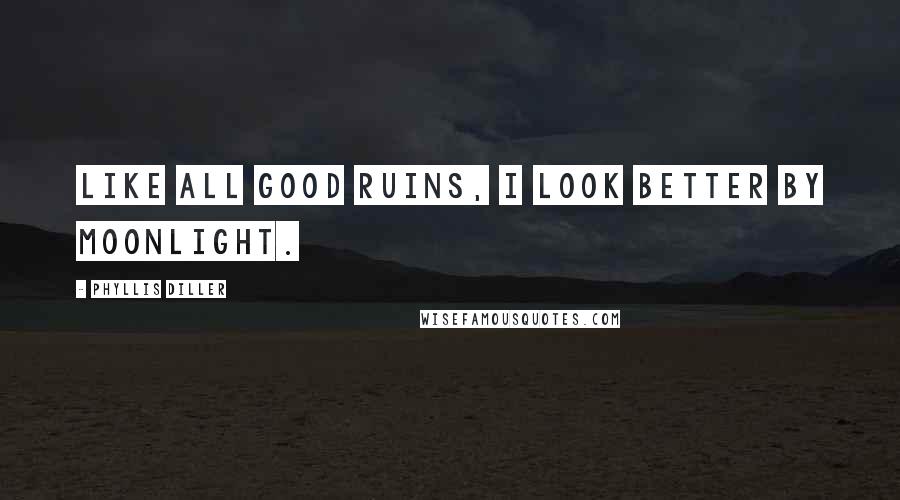 Phyllis Diller Quotes: Like all good ruins, I look better by moonlight.