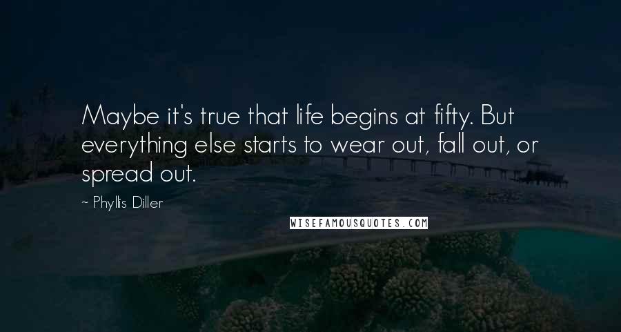 Phyllis Diller Quotes: Maybe it's true that life begins at fifty. But everything else starts to wear out, fall out, or spread out.