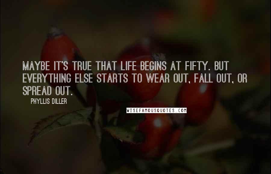 Phyllis Diller Quotes: Maybe it's true that life begins at fifty. But everything else starts to wear out, fall out, or spread out.