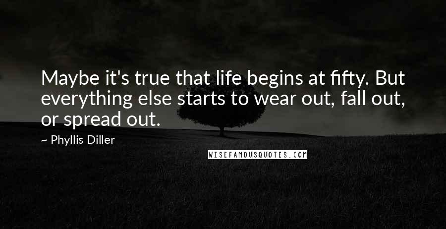 Phyllis Diller Quotes: Maybe it's true that life begins at fifty. But everything else starts to wear out, fall out, or spread out.