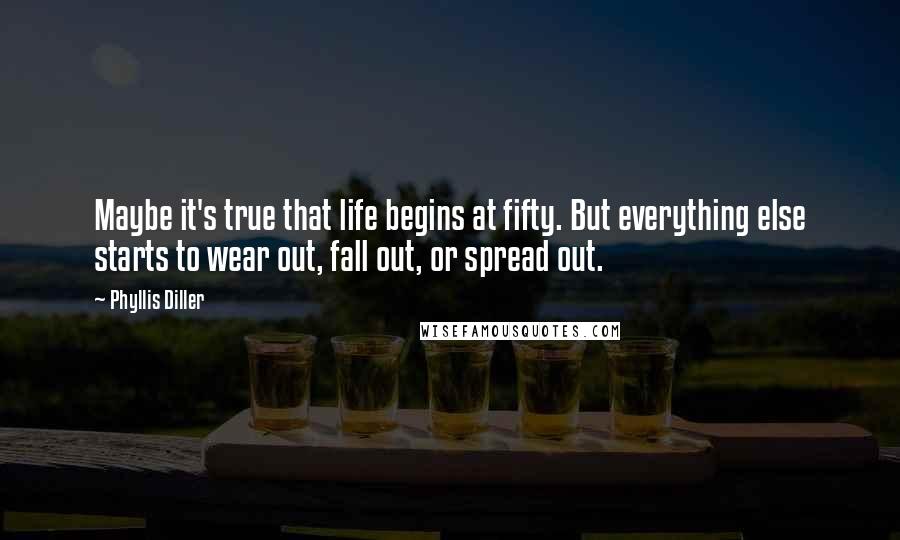 Phyllis Diller Quotes: Maybe it's true that life begins at fifty. But everything else starts to wear out, fall out, or spread out.