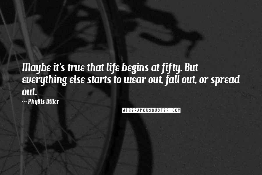 Phyllis Diller Quotes: Maybe it's true that life begins at fifty. But everything else starts to wear out, fall out, or spread out.