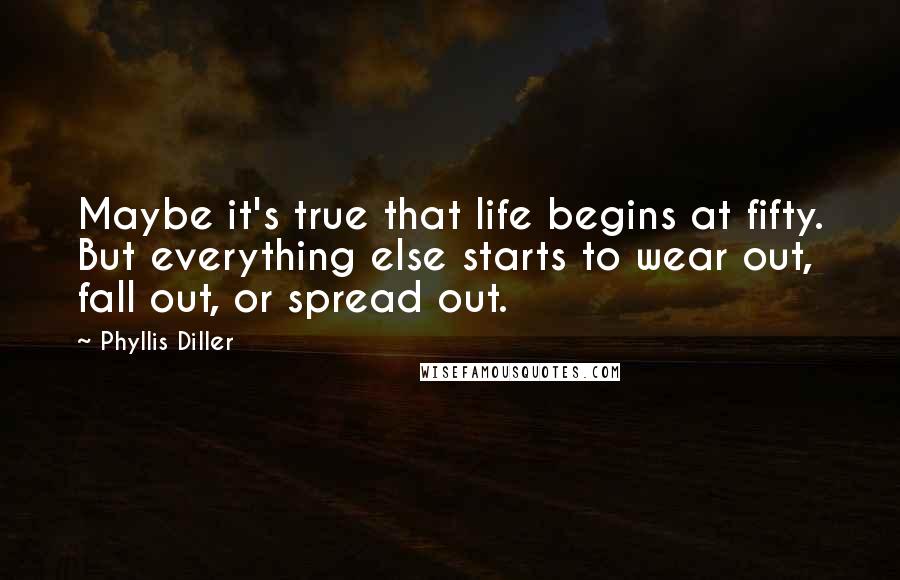 Phyllis Diller Quotes: Maybe it's true that life begins at fifty. But everything else starts to wear out, fall out, or spread out.
