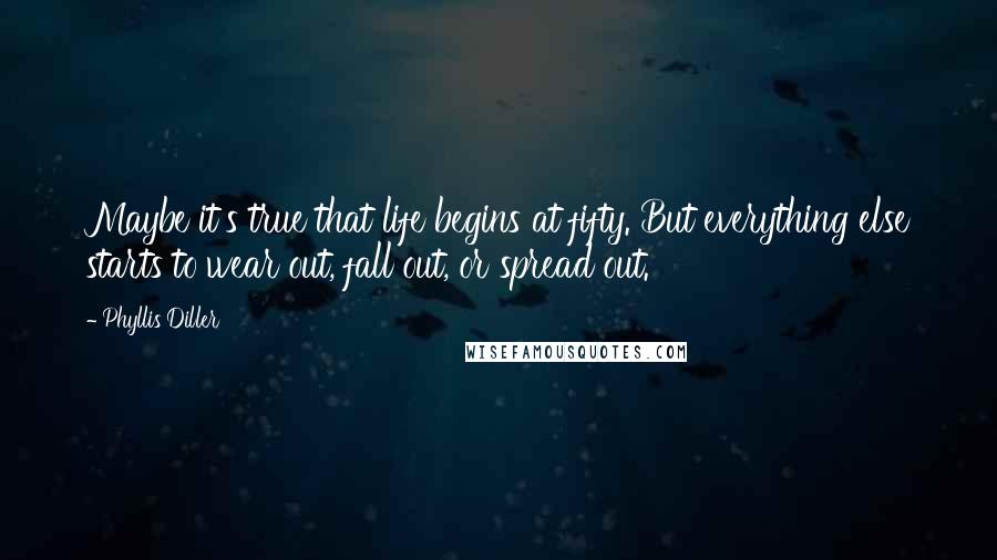 Phyllis Diller Quotes: Maybe it's true that life begins at fifty. But everything else starts to wear out, fall out, or spread out.