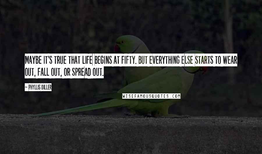 Phyllis Diller Quotes: Maybe it's true that life begins at fifty. But everything else starts to wear out, fall out, or spread out.