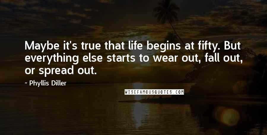 Phyllis Diller Quotes: Maybe it's true that life begins at fifty. But everything else starts to wear out, fall out, or spread out.