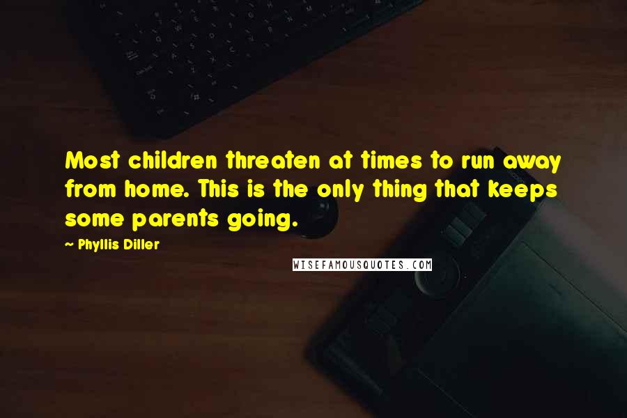 Phyllis Diller Quotes: Most children threaten at times to run away from home. This is the only thing that keeps some parents going.