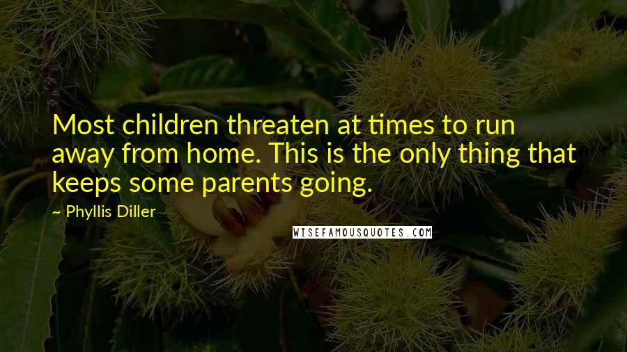 Phyllis Diller Quotes: Most children threaten at times to run away from home. This is the only thing that keeps some parents going.