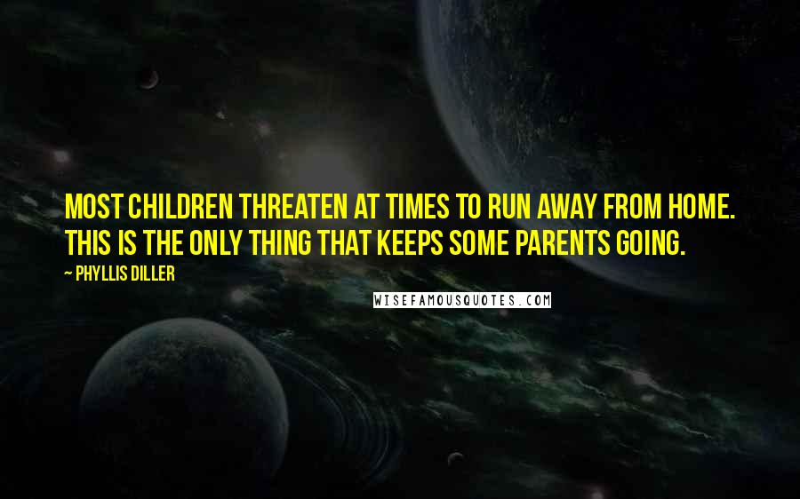 Phyllis Diller Quotes: Most children threaten at times to run away from home. This is the only thing that keeps some parents going.
